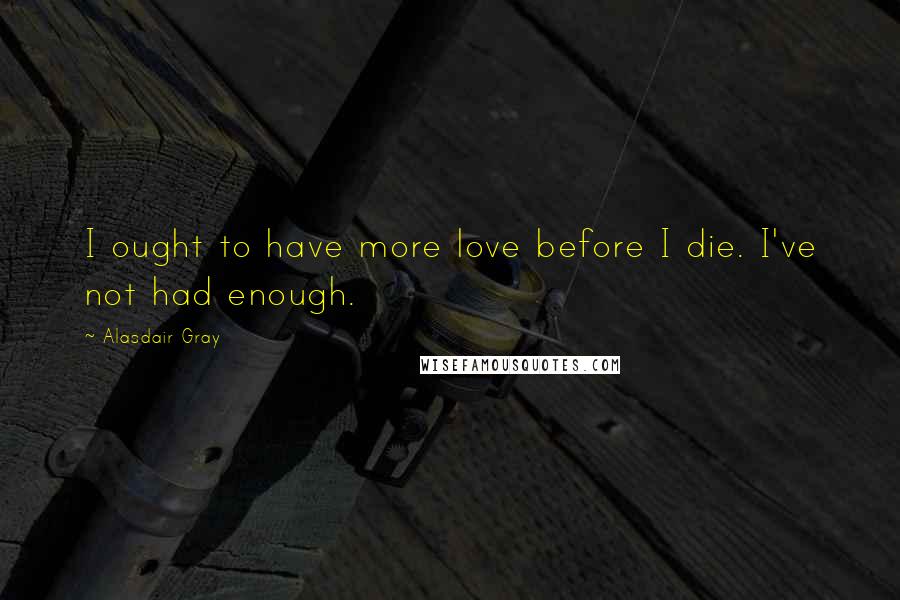 Alasdair Gray Quotes: I ought to have more love before I die. I've not had enough.