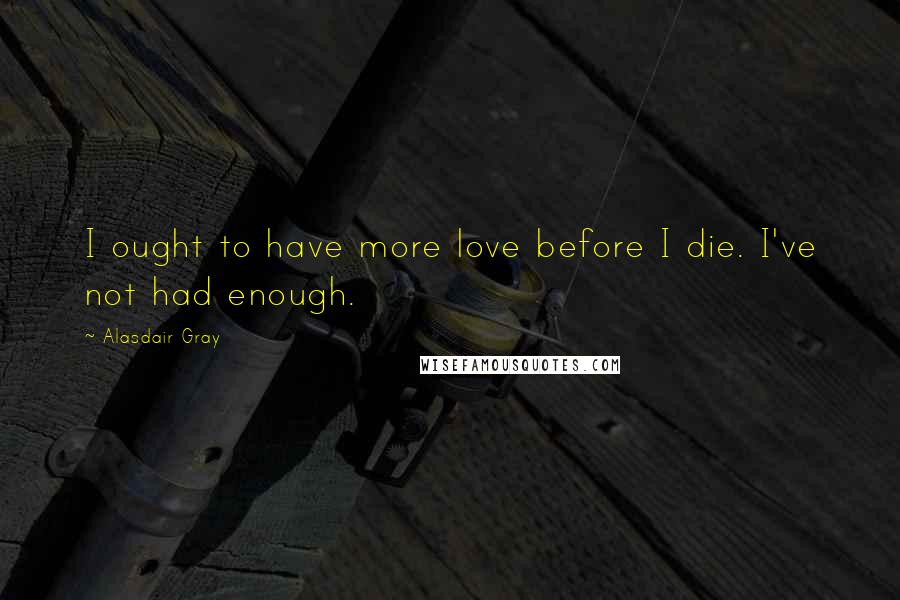 Alasdair Gray Quotes: I ought to have more love before I die. I've not had enough.