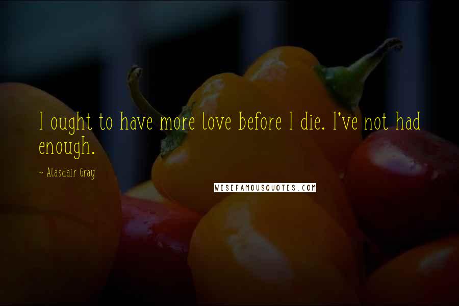 Alasdair Gray Quotes: I ought to have more love before I die. I've not had enough.