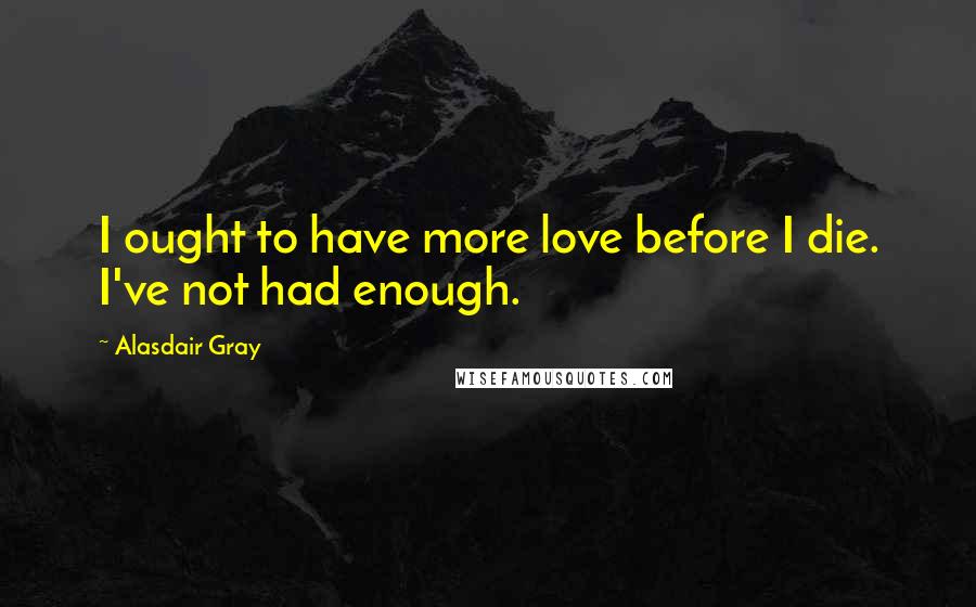 Alasdair Gray Quotes: I ought to have more love before I die. I've not had enough.