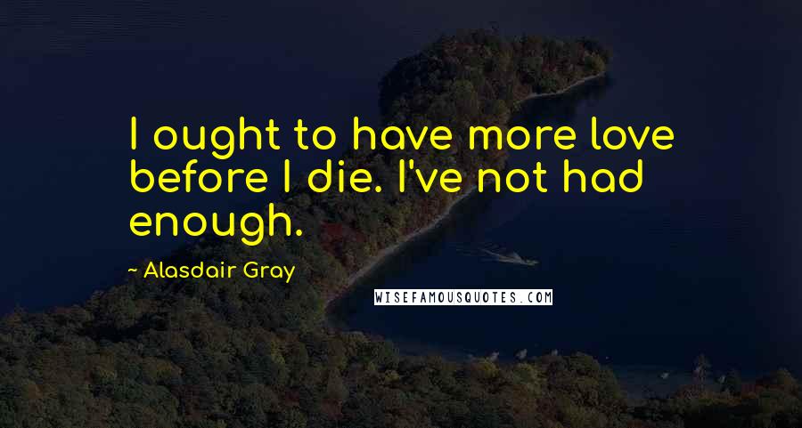 Alasdair Gray Quotes: I ought to have more love before I die. I've not had enough.