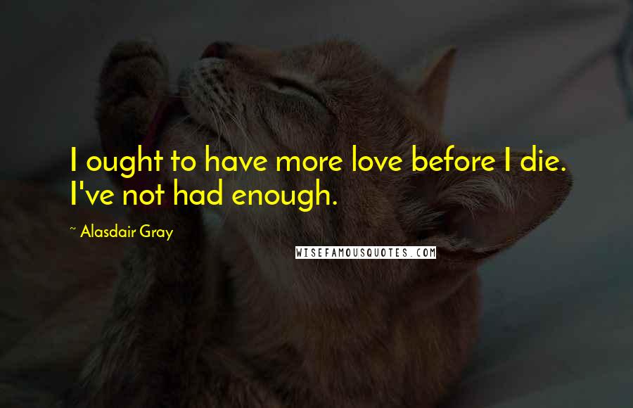 Alasdair Gray Quotes: I ought to have more love before I die. I've not had enough.