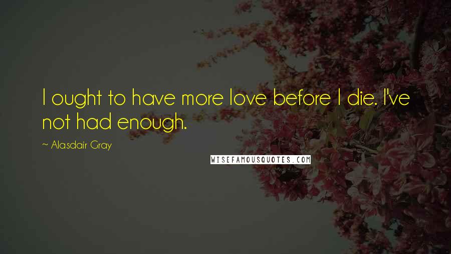 Alasdair Gray Quotes: I ought to have more love before I die. I've not had enough.