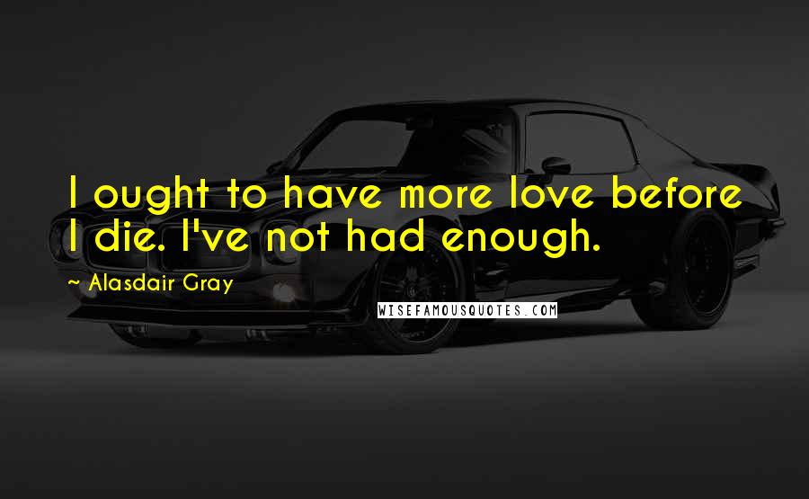 Alasdair Gray Quotes: I ought to have more love before I die. I've not had enough.