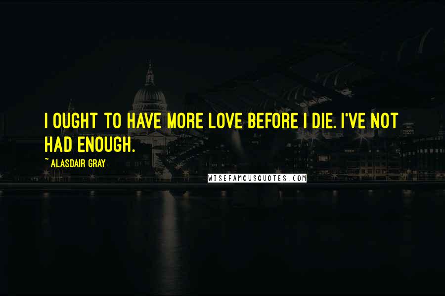 Alasdair Gray Quotes: I ought to have more love before I die. I've not had enough.