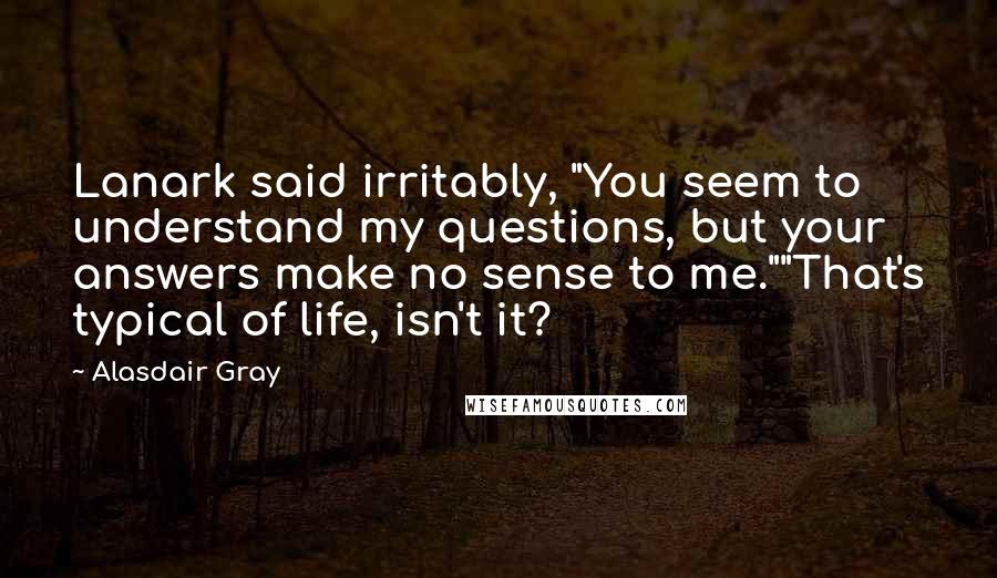 Alasdair Gray Quotes: Lanark said irritably, "You seem to understand my questions, but your answers make no sense to me.""That's typical of life, isn't it?