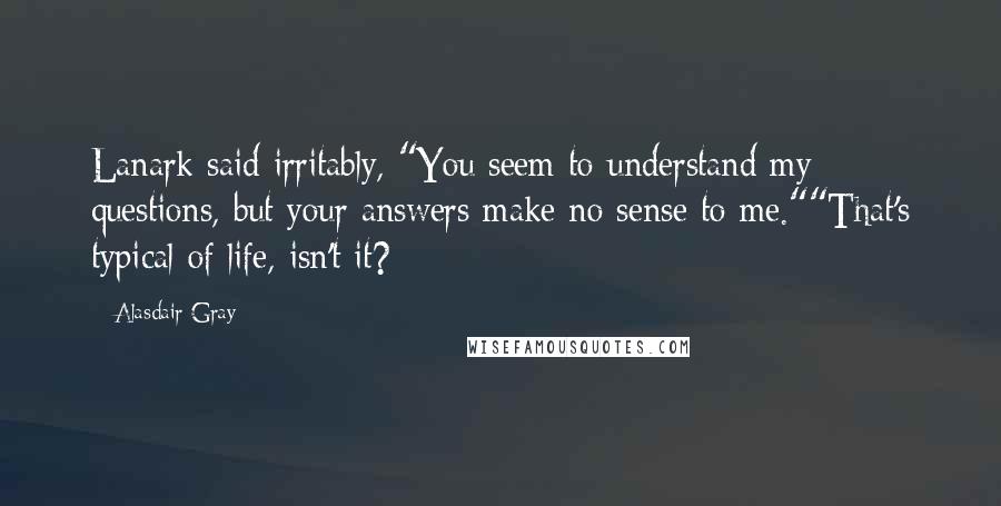 Alasdair Gray Quotes: Lanark said irritably, "You seem to understand my questions, but your answers make no sense to me.""That's typical of life, isn't it?