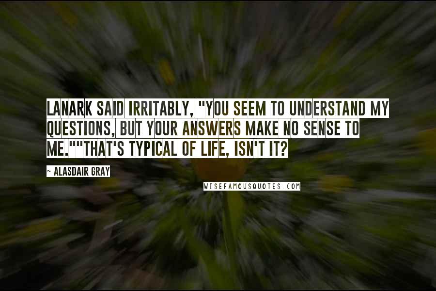 Alasdair Gray Quotes: Lanark said irritably, "You seem to understand my questions, but your answers make no sense to me.""That's typical of life, isn't it?