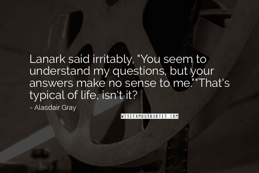 Alasdair Gray Quotes: Lanark said irritably, "You seem to understand my questions, but your answers make no sense to me.""That's typical of life, isn't it?