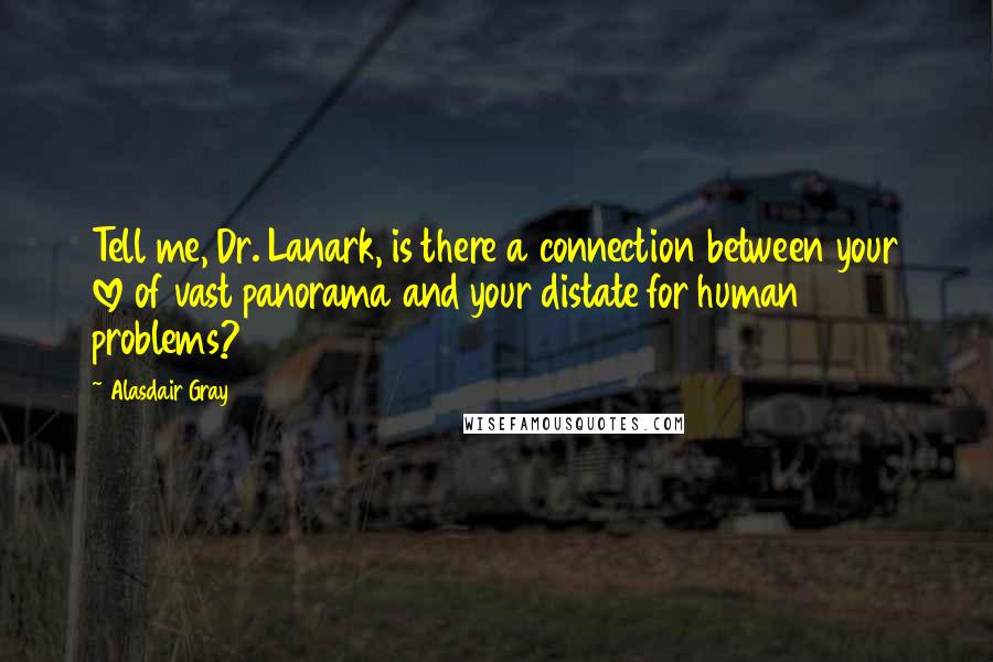 Alasdair Gray Quotes: Tell me, Dr. Lanark, is there a connection between your love of vast panorama and your distate for human problems?