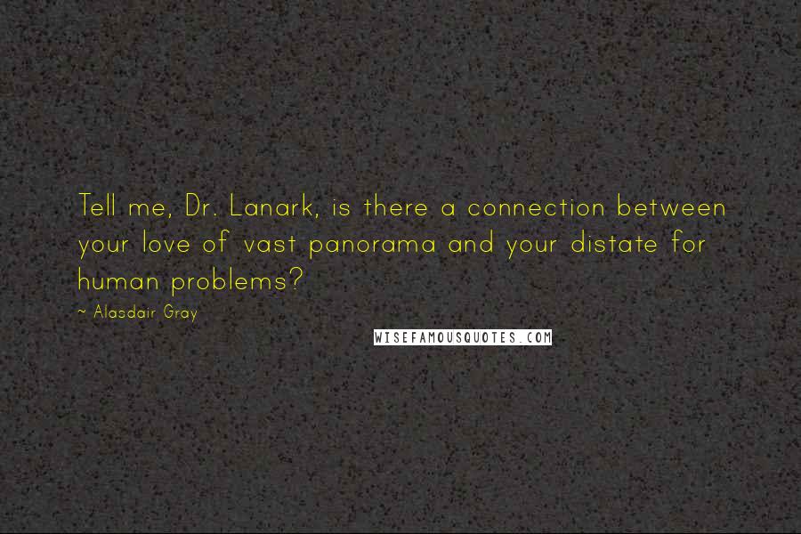 Alasdair Gray Quotes: Tell me, Dr. Lanark, is there a connection between your love of vast panorama and your distate for human problems?