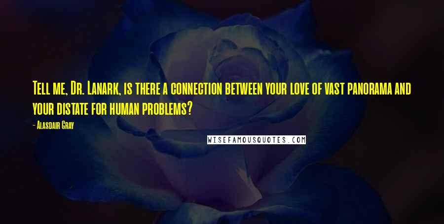 Alasdair Gray Quotes: Tell me, Dr. Lanark, is there a connection between your love of vast panorama and your distate for human problems?