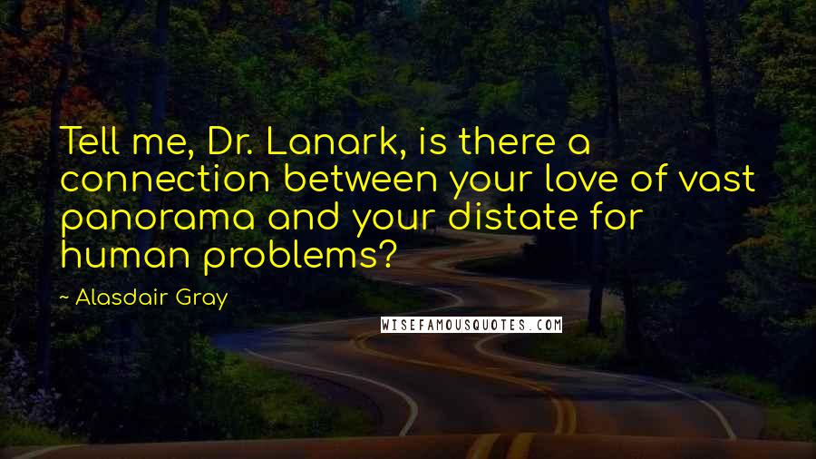 Alasdair Gray Quotes: Tell me, Dr. Lanark, is there a connection between your love of vast panorama and your distate for human problems?