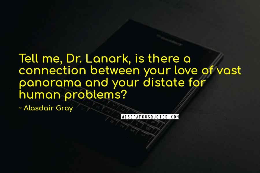 Alasdair Gray Quotes: Tell me, Dr. Lanark, is there a connection between your love of vast panorama and your distate for human problems?