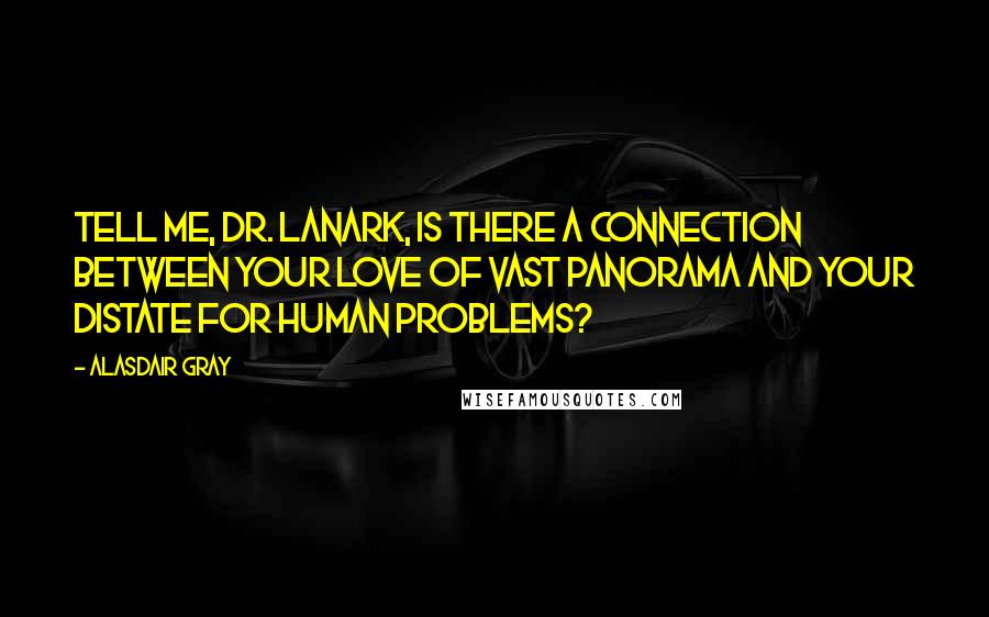 Alasdair Gray Quotes: Tell me, Dr. Lanark, is there a connection between your love of vast panorama and your distate for human problems?