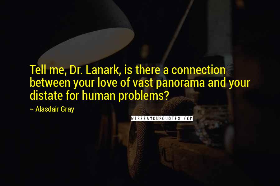 Alasdair Gray Quotes: Tell me, Dr. Lanark, is there a connection between your love of vast panorama and your distate for human problems?