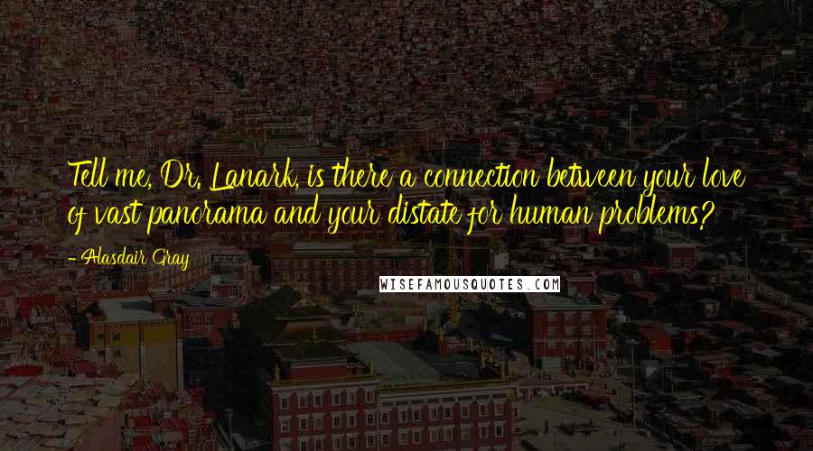 Alasdair Gray Quotes: Tell me, Dr. Lanark, is there a connection between your love of vast panorama and your distate for human problems?