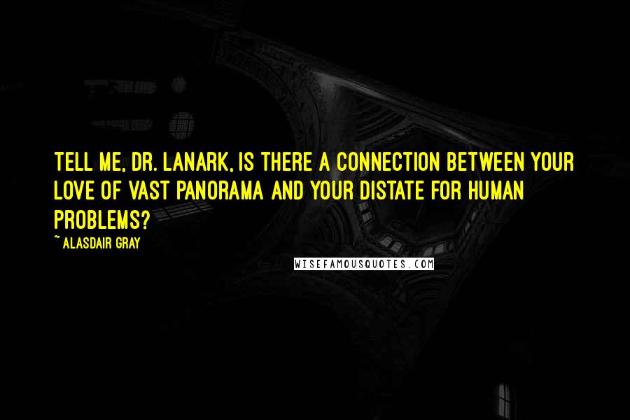 Alasdair Gray Quotes: Tell me, Dr. Lanark, is there a connection between your love of vast panorama and your distate for human problems?