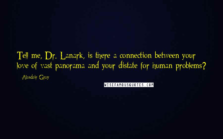 Alasdair Gray Quotes: Tell me, Dr. Lanark, is there a connection between your love of vast panorama and your distate for human problems?