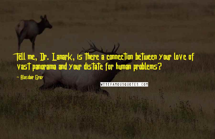 Alasdair Gray Quotes: Tell me, Dr. Lanark, is there a connection between your love of vast panorama and your distate for human problems?