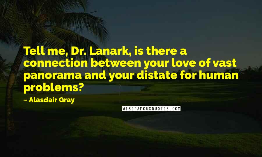 Alasdair Gray Quotes: Tell me, Dr. Lanark, is there a connection between your love of vast panorama and your distate for human problems?