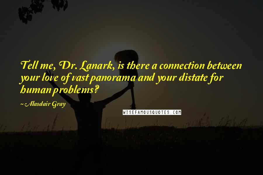 Alasdair Gray Quotes: Tell me, Dr. Lanark, is there a connection between your love of vast panorama and your distate for human problems?