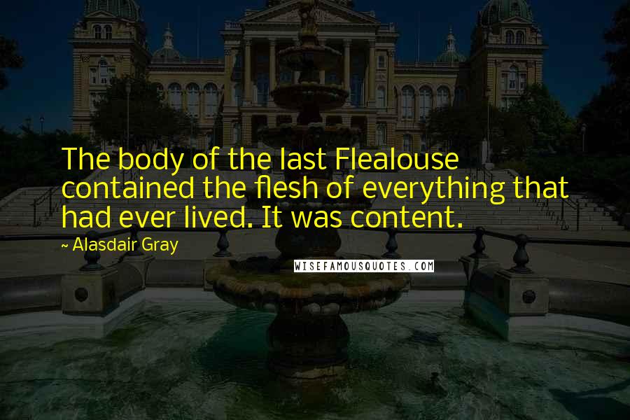 Alasdair Gray Quotes: The body of the last Flealouse contained the flesh of everything that had ever lived. It was content.