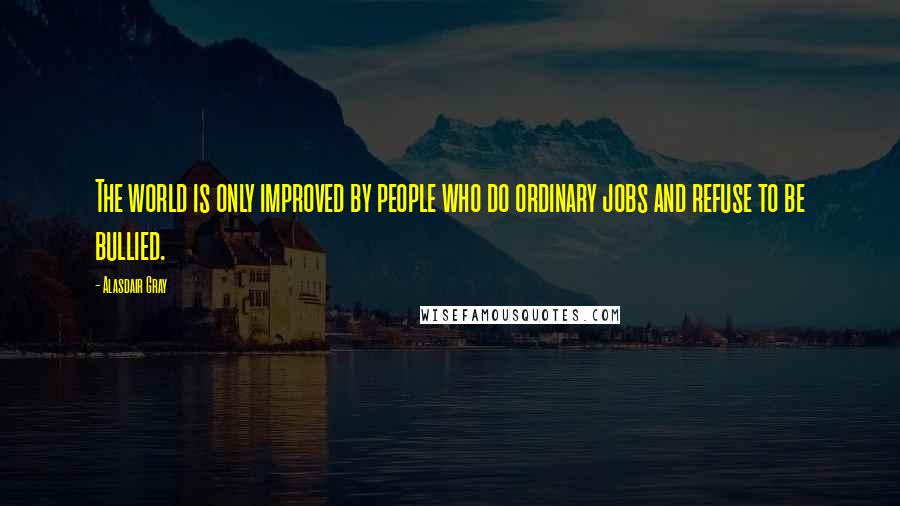 Alasdair Gray Quotes: The world is only improved by people who do ordinary jobs and refuse to be bullied.