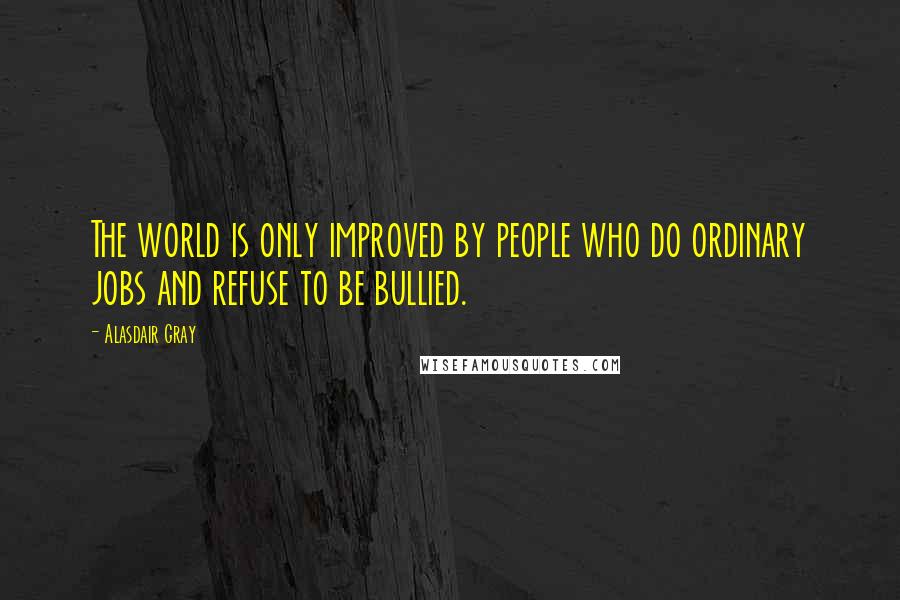 Alasdair Gray Quotes: The world is only improved by people who do ordinary jobs and refuse to be bullied.