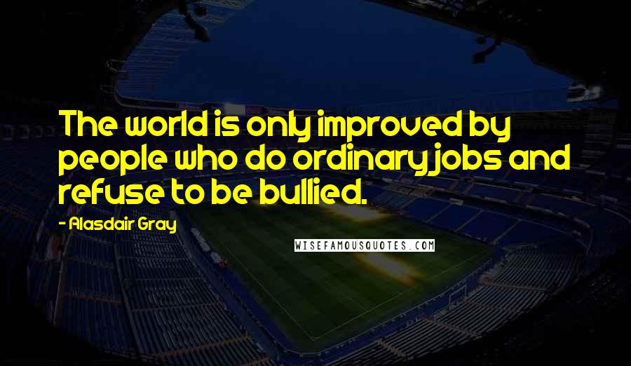 Alasdair Gray Quotes: The world is only improved by people who do ordinary jobs and refuse to be bullied.