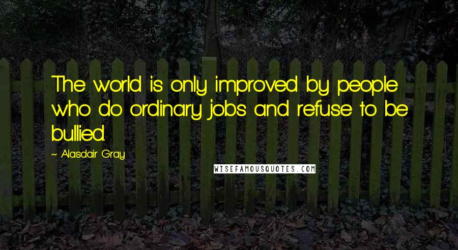 Alasdair Gray Quotes: The world is only improved by people who do ordinary jobs and refuse to be bullied.