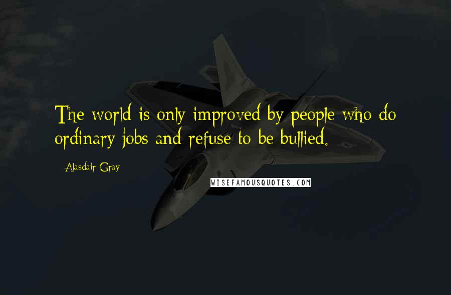 Alasdair Gray Quotes: The world is only improved by people who do ordinary jobs and refuse to be bullied.