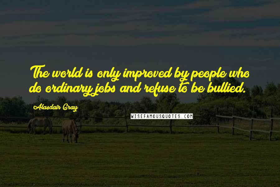 Alasdair Gray Quotes: The world is only improved by people who do ordinary jobs and refuse to be bullied.