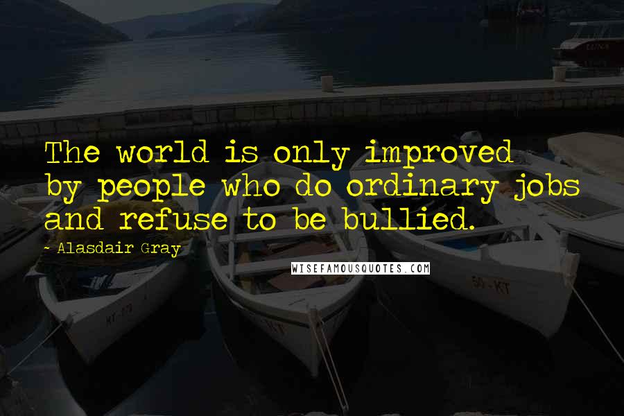 Alasdair Gray Quotes: The world is only improved by people who do ordinary jobs and refuse to be bullied.