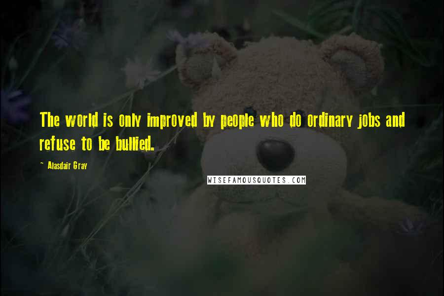 Alasdair Gray Quotes: The world is only improved by people who do ordinary jobs and refuse to be bullied.