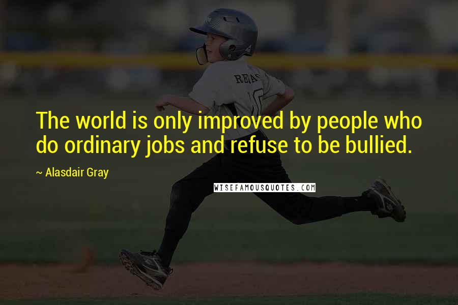 Alasdair Gray Quotes: The world is only improved by people who do ordinary jobs and refuse to be bullied.