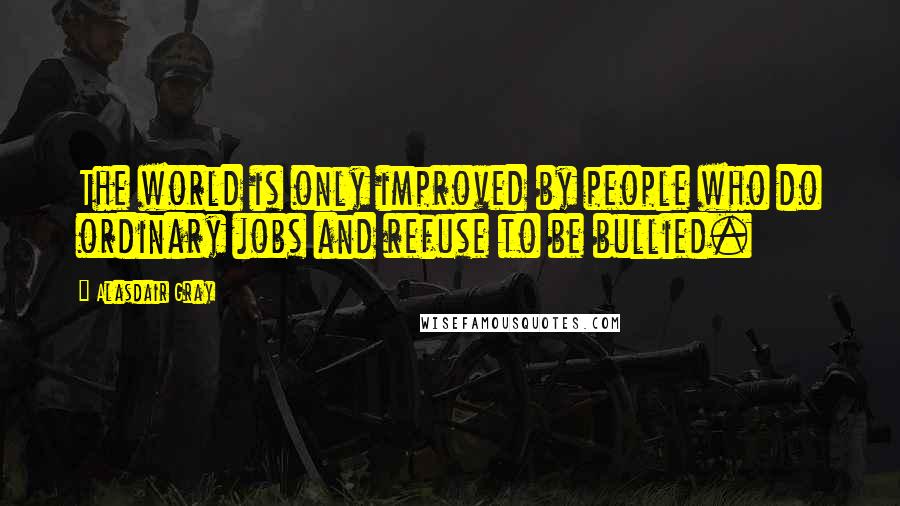 Alasdair Gray Quotes: The world is only improved by people who do ordinary jobs and refuse to be bullied.