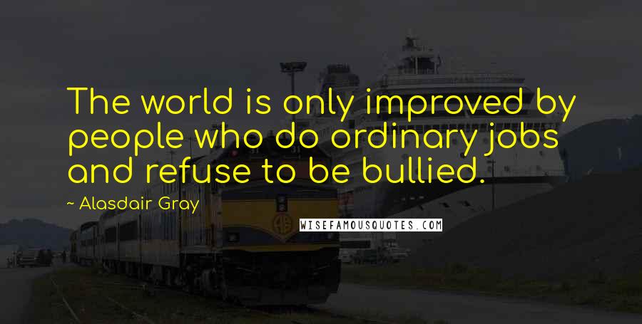 Alasdair Gray Quotes: The world is only improved by people who do ordinary jobs and refuse to be bullied.