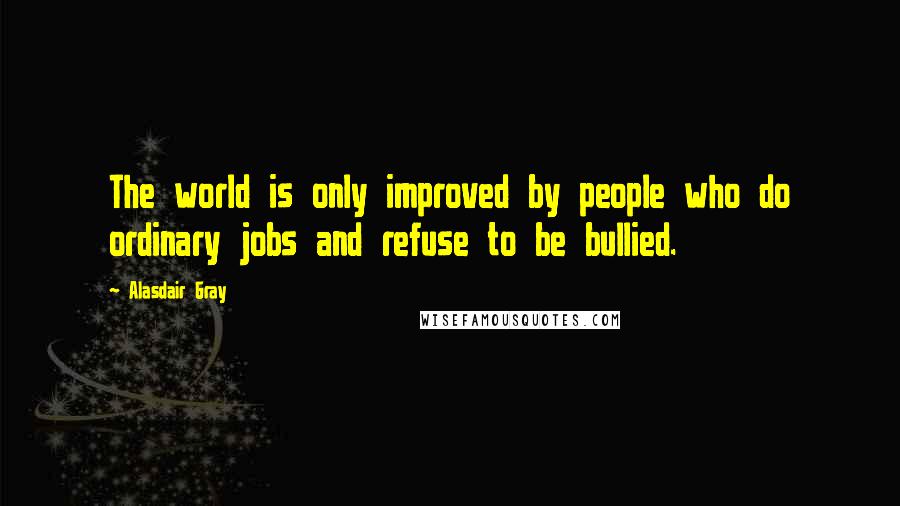 Alasdair Gray Quotes: The world is only improved by people who do ordinary jobs and refuse to be bullied.