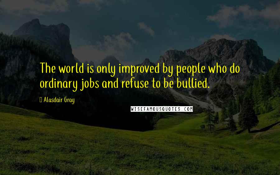 Alasdair Gray Quotes: The world is only improved by people who do ordinary jobs and refuse to be bullied.