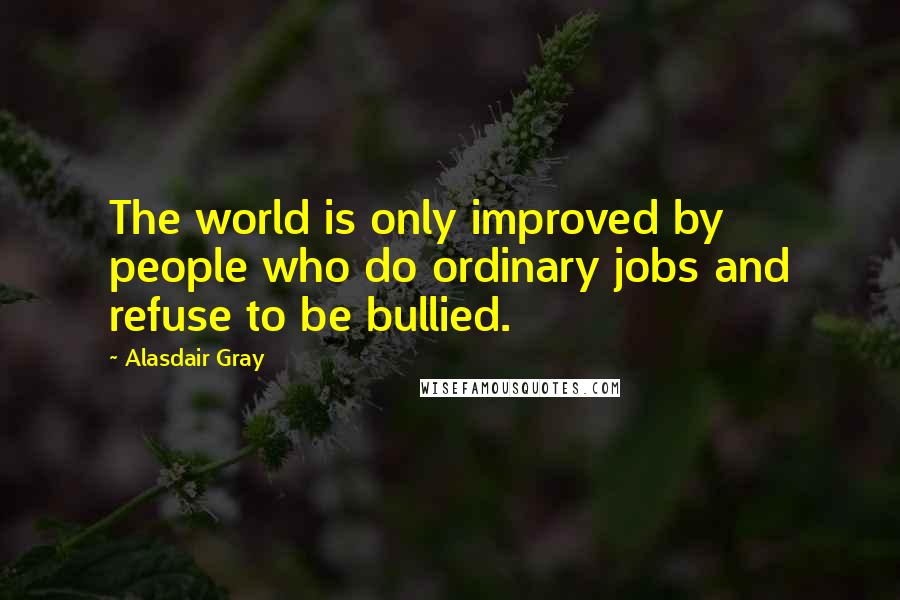 Alasdair Gray Quotes: The world is only improved by people who do ordinary jobs and refuse to be bullied.