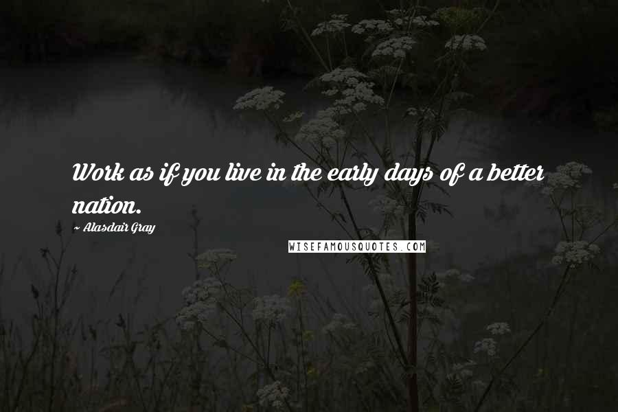 Alasdair Gray Quotes: Work as if you live in the early days of a better nation.
