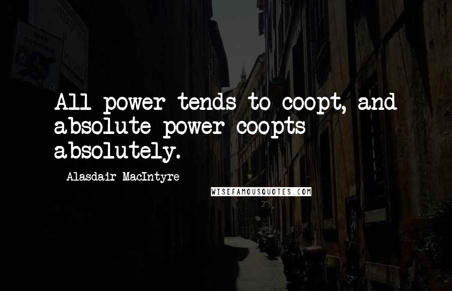 Alasdair MacIntyre Quotes: All power tends to coopt, and absolute power coopts absolutely.