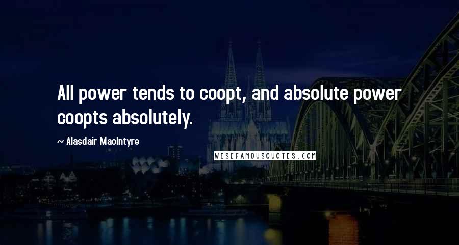 Alasdair MacIntyre Quotes: All power tends to coopt, and absolute power coopts absolutely.