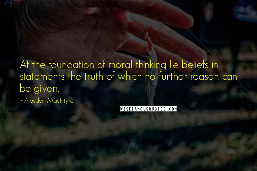 Alasdair MacIntyre Quotes: At the foundation of moral thinking lie beliefs in statements the truth of which no further reason can be given.