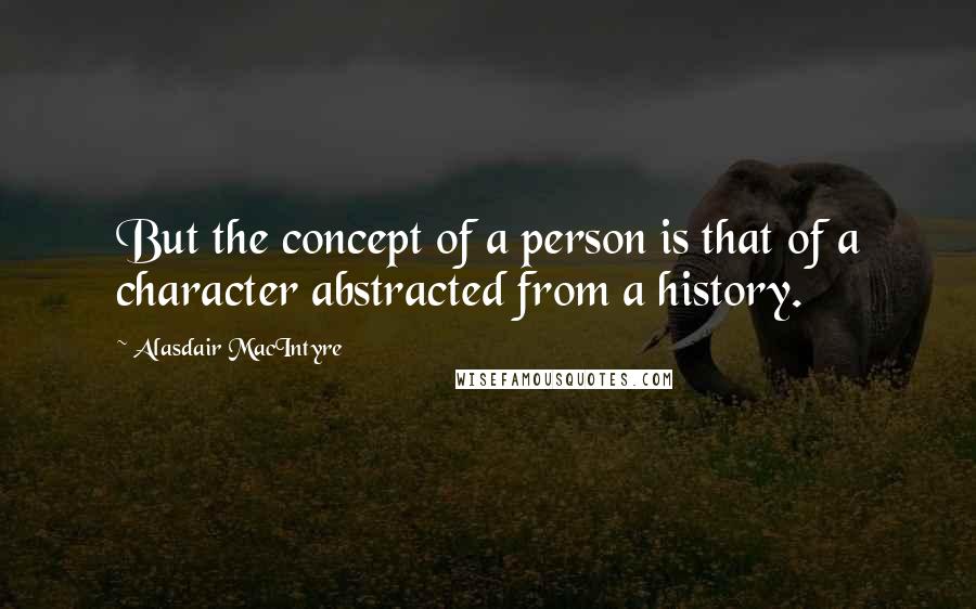 Alasdair MacIntyre Quotes: But the concept of a person is that of a character abstracted from a history.
