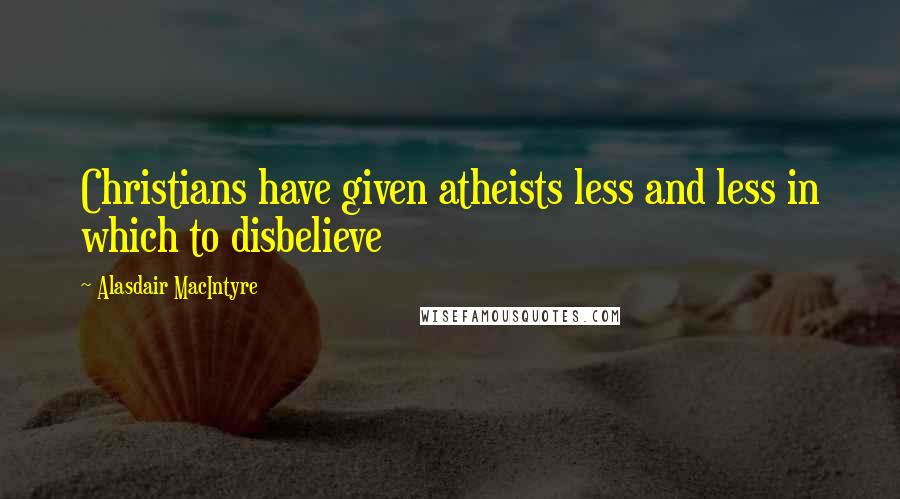 Alasdair MacIntyre Quotes: Christians have given atheists less and less in which to disbelieve