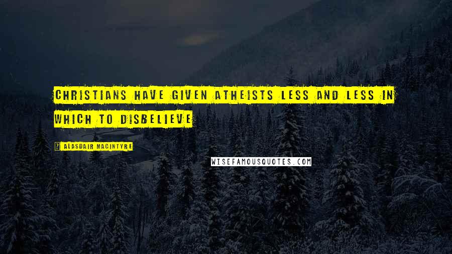 Alasdair MacIntyre Quotes: Christians have given atheists less and less in which to disbelieve