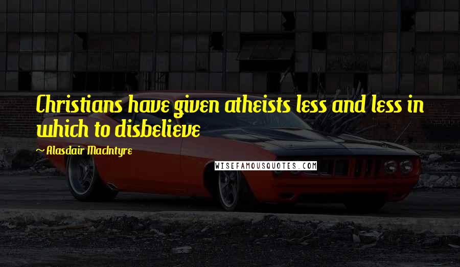 Alasdair MacIntyre Quotes: Christians have given atheists less and less in which to disbelieve