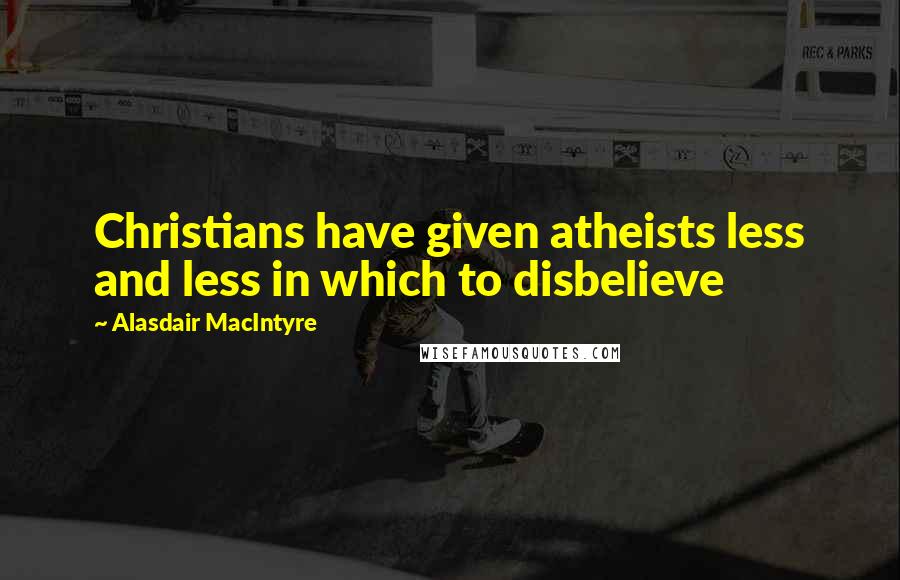 Alasdair MacIntyre Quotes: Christians have given atheists less and less in which to disbelieve